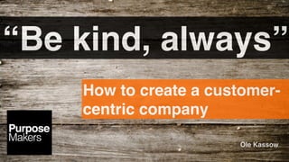 “Be kind, always”
How to create a customer-
centric company
Ole Kassow
 
