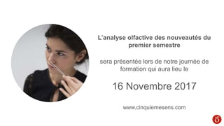 L’analyse olfactive des nouveautés du
premier semestre
sera présentée lors de notre journée de
formation qui aura lieu le
16 Novembre 2017
www.cinquiemesens.com
 
