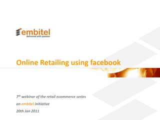 Online Retailing using facebook



7th webinar of the retail ecommerce series
an embitel initiative
20th Jan 2011
                                             Better eCommerce 2010 Embitel
 