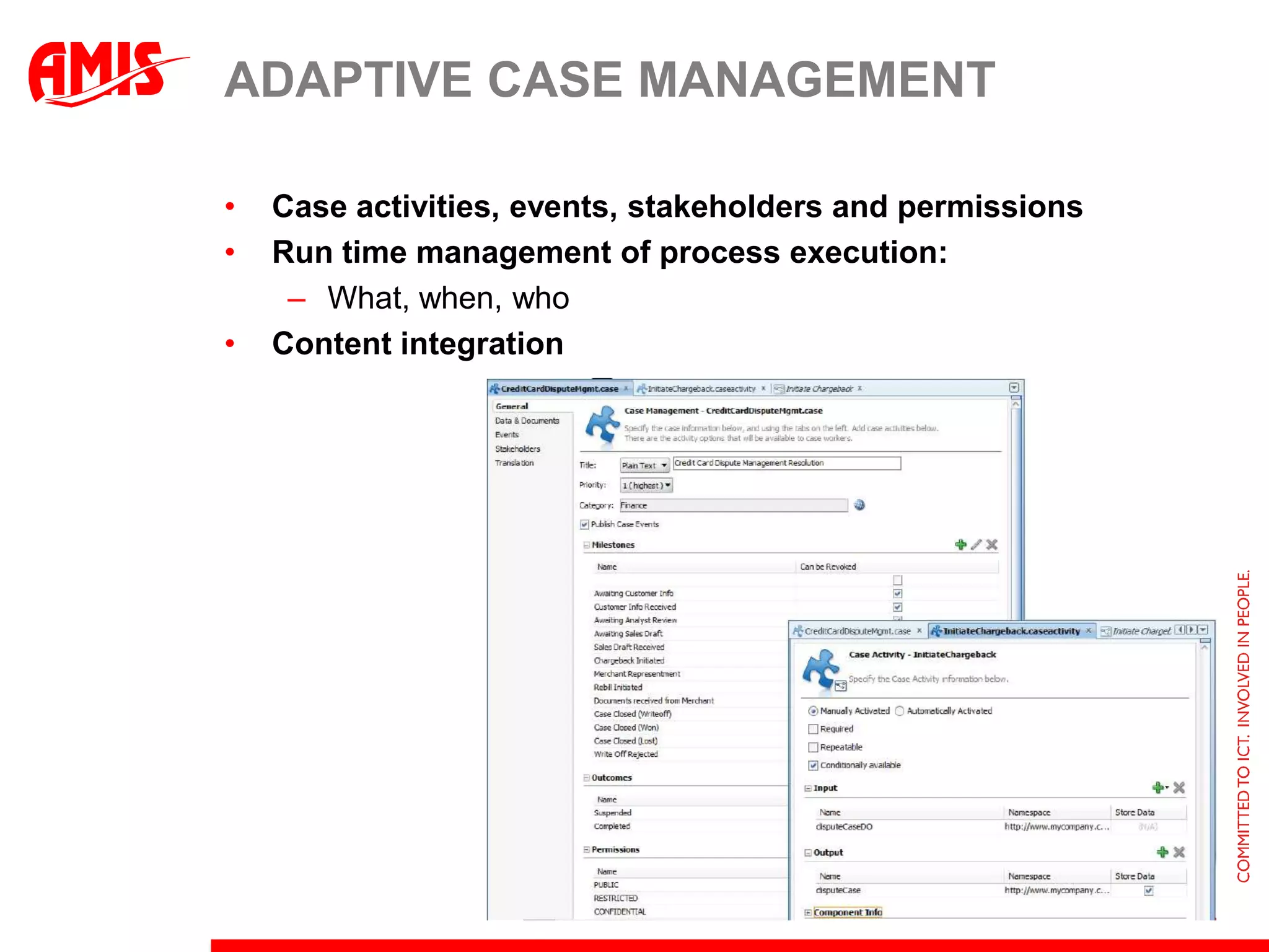 ADAPTIVE CASE MANAGEMENT

•   Case activities, events, stakeholders and permissions
•   Run time management of process execution:
     – What, when, who
•   Content integration
 