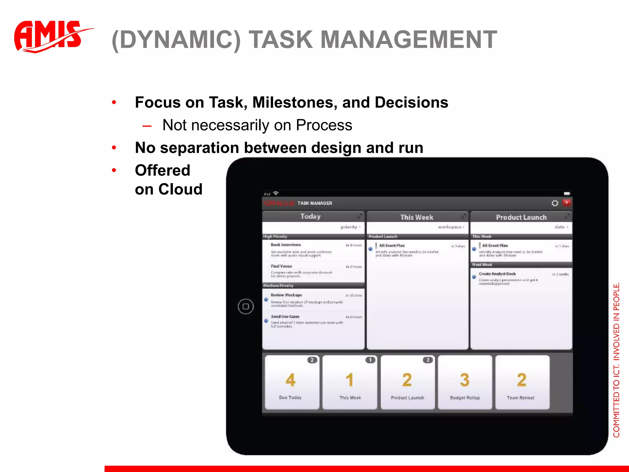 (DYNAMIC) TASK MANAGEMENT

•   Focus on Task, Milestones, and Decisions
     – Not necessarily on Process
•   No separation between design and run
•   Offered
    on Cloud
 