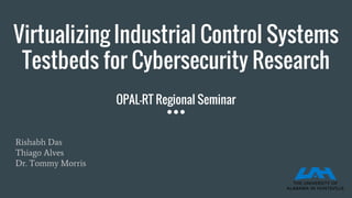 Virtualizing Industrial Control Systems
Testbeds for Cybersecurity Research
OPAL-RT Regional Seminar
Rishabh Das
Thiago Alves
Dr. Tommy Morris
 