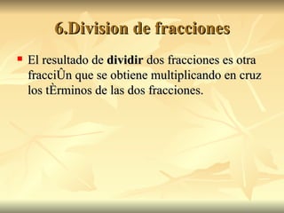 6.Division de fracciones El resultado de  dividir  dos fracciones es otra fracción que se obtiene multiplicando en cruz los términos de las dos fracciones. 