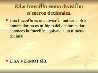 8.La fracción como división: números decimales. Una fracción es una división indicada. Si el numerador no es múltiplo del denominador, entonces la fracción equivale a un número decimal. LISA VERMOT 6ºB. 