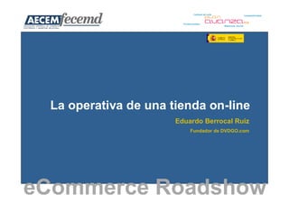 La operativa de una tienda on-line
                      Eduardo Berrocal Ruiz
                          Fundador de DVDGO.com




eCommerce Roadshow
 