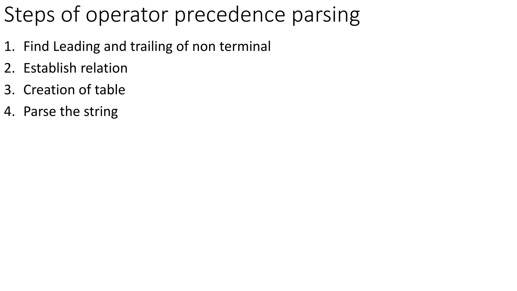 Steps of operator precedence parsing
1. Find Leading and trailing of non terminal
2. Establish relation
3. Creation of table
4. Parse the string
 