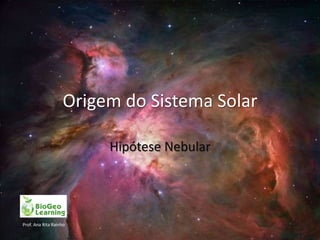 Origem do Sistema Solar

                        Hipótese Nebular




Prof. Ana Rita Rainho
 