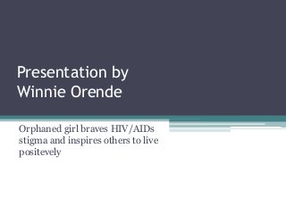 Presentation by
Winnie Orende
Orphaned girl braves HIV/AIDs
stigma and inspires others to live
positevely
 