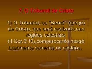 7. O Tribunal de Cristo

1) O Tribunal, ou "Bemá" (grego)
de Cristo, que será realizado nas
         regiões celestiais
(II Cor.5:10),comparecerão nesse
julgamento somente os cristãos.
 