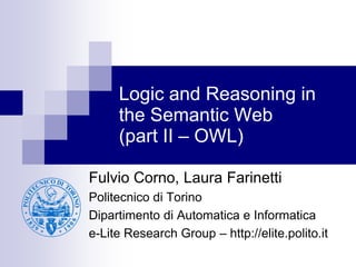 Logic and Reasoning in
     the Semantic Web
     (part II – OWL)

Fulvio Corno, Laura Farinetti
Politecnico di Torino
Dipartimento di Automatica e Informatica
e-Lite Research Group – http://elite.polito.it
 