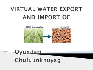 VIRTUAL WATER EXPORT AND IMPORT OF MONGOLIA Oyundari Chuluunkhuyag School of Geology and Geography, NUM 2011.02.01 