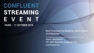 1
Best Practices for Building Hybrid-Cloud
Architectures
Hans Jespersen
VP, WW Systems Engineering
Confluent Inc
PARIS - 11 OCTOBER 2018
 