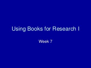 Using Books for Research I
Week 7
 
