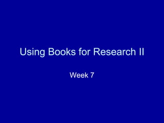 Using Books for Research II
Week 7
 