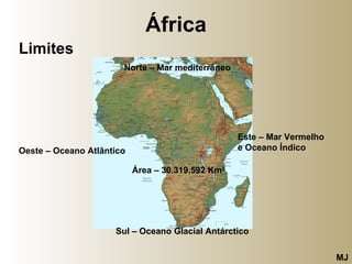 África Limites Norte – Mar mediterrâneo Este – Mar Vermelho e Oceano Índico Sul – Oceano Glacial Antárctico Oeste – Oceano Atlântico Área – 30.319.592 Km 2 MJ 