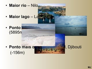 Maior rio  – Nilo Maior lago  – Lago Vitória  Ponto de maior altitude  – Quilimanjaro (5895m ) Ponto mais baixo –  Lac´Assal, Djibouti  (-156m) MJ 