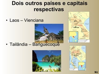 Dois outros países e capitais respectivas   Laos – Vienciana Tailândia – Banguecoque  MJ 