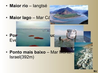 Maior rio  – Iangtsé Maior lago  – Mar Cáspio Ponto de maior altitude  – Evereste(8848m) Ponto mais baixo  – Mar Morto, Israel(392m)  MJ 