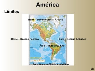 América Limites Norte – Oceano Glacial Árctico   Este – Oceano Atlântico Sul – Oceano Glacial Antárctico Oeste – Oceano Pacífico Área – 41.184.000 Km 2 MJ 