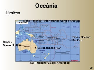 Oceânia   Limites Norte – Mar de Timor, Mar de Coral e Anafura Este – Oceano Pacifico Sul – Oceano Glacial Antárctico Oeste – Oceano Índico Área – 8.923.000 Km 2 MJ 