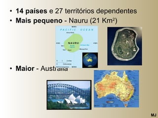 14 países  e 27 territórios dependentes Mais pequeno  - Nauru (21 Km 2 ) Maior  - Austrália MJ 