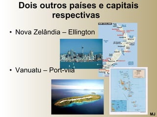 Dois outros países e capitais respectivas   Nova Zelândia – Ellington  Vanuatu – Port-vila  MJ 