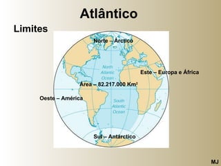 Atlântico   Limites Área – 82.217.000 Km 2 Norte  –  Árctico Este – Europa e África Sul – Antárctico MJ Oeste – América 