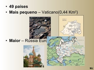 49 países Mais pequeno  – Vaticano(0,44 Km 2 ) Maior  – Rússia Europeia MJ 