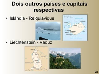 Dois outros países e capitais respectivas   Islândia - Reiquiavique Liechtenstein - Vaduz  MJ 
