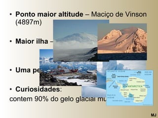 Ponto maior altitude  – Maciço de Vinson (4897m) Maior ilha  – Ilha de Adelaide Uma península  – Antárctida  Curiosidades : contem 90% do gelo glacial mundial  MJ 