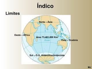 Índico   Limites Área 73.481.000 Km 2 Norte – Ásia Este – Oceânia Sul – O.G. Antárctico/Antárctida   Oeste – África   MJ 