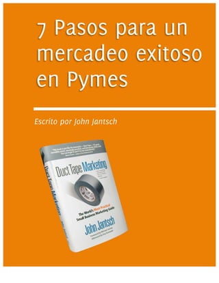 7 Pasos para un
       mercadeo exitoso
       en Pymes
       Escrito por John Jantsch
	
  




       ducttapemarketing.com Ÿ facebook.com/ducttapemarketing Ÿ twitter.com/ducttape
 
