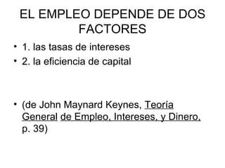EL EMPLEO DEPENDE DE DOS FACTORES 1. las tasas de intereses 2. la eficiencia de capital (de John Maynard Keynes,  Teoría General   de Empleo, Intereses, y Dinero,  p. 39) 