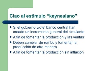 Ciao al estimulo “keynesiano” Si el gobierno y/o el banco central han creado un incremento general del circulante A fin de fomentar la producción y las ventas Deben cambiar de rumbo y fomentar la producción de otra manera A fin de fomentar la producción sin inflación 
