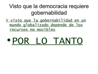 Visto que la democracia requiere gobernabilidad Y visto que la gobernabilidad en un mundo globalizado depende de los recursos no movibles POR LO TANTO 