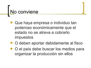 No conviene Que haya empresa o individuo tan poderoso económicamente que el estado no se atreva a cobrarlo impuestos O deben aportar debidamente al fisco O el país debe buscar los medios para organizar la producción sin ellos 