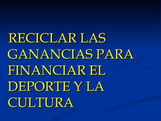 RECICLAR LAS GANANCIAS PARA FINANCIAR EL DEPORTE Y LA CULTURA 