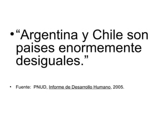 “ Argentina y Chile son paises enormemente desiguales.” Fuente:  PNUD,  Informe de Desarrollo Humano , 2005. 