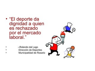 “ El deporte da dignidad a quien es rechazado por el mercado laboral.” --Rolando dal Lago Dirección de Deportes Municipalidad de Rosario 