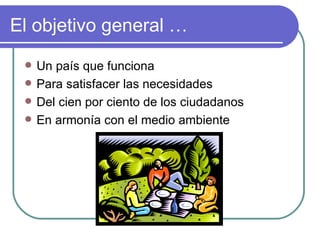 El objetivo general … Un país que funciona Para satisfacer las necesidades Del cien por ciento de los ciudadanos En armonía con el medio ambiente 