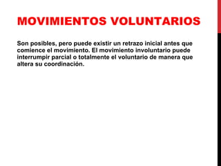 MOVIMIENTOS VOLUNTARIOS Son posibles, pero puede existir un retrazo inicial antes que comience el movimiento. El movimiento involuntario puede interrumpir parcial o totalmente el voluntario de manera que altera su coordinación. 
