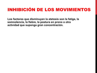 INHIBICIÓN DE LOS MOVIMIENTOS Los factores que disminuyen la atetosis son la fatiga, la somnolencia, la fiebre, la postura en prono o otra actividad que suponga gran concentración. 