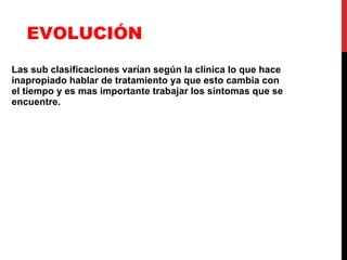 EVOLUCIÓN Las sub clasificaciones varían según la clínica lo que hace inapropiado hablar de tratamiento ya que esto cambia con el tiempo y es mas importante trabajar los síntomas que se encuentre. 
