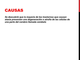 CAUSAS Se descubrió que la mayoría de los trastornos que causan ataxia presentan una degeneración o atrofia de las células de una parte del cerebro llamada cerebelo   