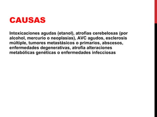CAUSAS Intoxicaciones agudas (etanol), atrofias cerebelosas (por alcohol, mercurio o neoplasias), AVC agudos, esclerosis múltiple, tumores metastásicos o primarios, abscesos, enfermedades degenerativas, atrofia alteraciones metabólicas genéticas o enfermedades infecciosas 