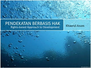 PENDEKATAN BERBASIS HAK
Rights-based Approach to Development Khaerul Anam
 