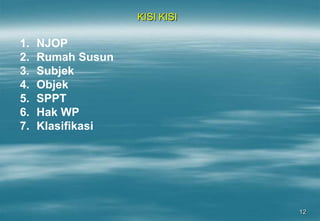 12
KISI KISI
1. NJOP
2. Rumah Susun
3. Subjek
4. Objek
5. SPPT
6. Hak WP
7. Klasifikasi
 