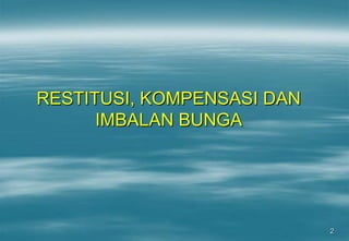 2
RESTITUSI, KOMPENSASI DAN
IMBALAN BUNGA
 