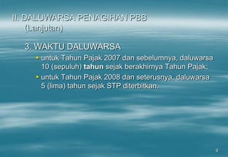 9
II. DALUWARSA PENAGIHAN PBB
(Lanjutan)
3. WAKTU DALUWARSA
 untuk Tahun Pajak 2007 dan sebelumnya, daluwarsa
10 (sepuluh) tahun sejak berakhirnya Tahun Pajak;
 untuk Tahun Pajak 2008 dan seterusnya, daluwarsa
5 (lima) tahun sejak STP diterbitkan.
 