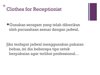 +
Clothes for Receptionist
Gunakan seragam yang telah diberikan
oleh perusahaan sesuai dengan jadwal.
Jika terdapat jadwal menggunakan pakaian
bebas, ini dia beberapa tips untuk
berpakaian agar terlihat professional…
 